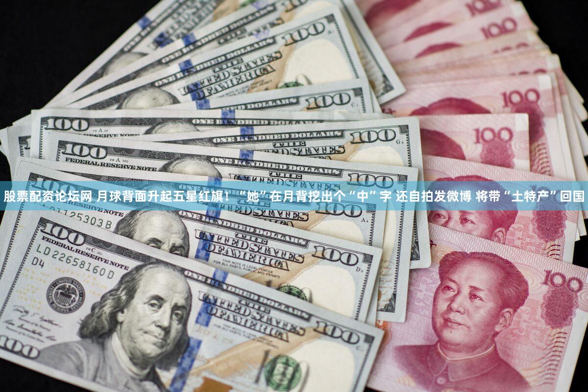 股票配资论坛网 月球背面升起五星红旗!“她”在月背挖出个“中”字 还自拍发微博 将带“土特产”回国