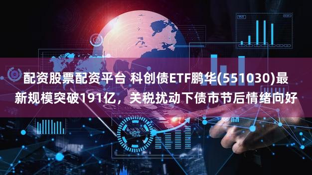 配资股票配资平台 科创债ETF鹏华(551030)最新规模突破191亿,关税扰动下债市节后情绪向好