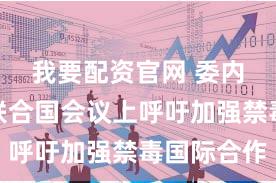 我要配资官网 委内瑞拉在联合国会议上呼吁加强禁毒国际合作