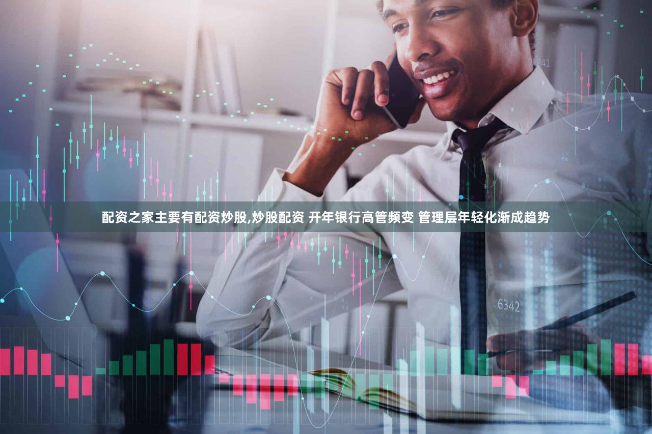 配资之家主要有配资炒股,炒股配资 开年银行高管频变 管理层年轻化渐成趋势