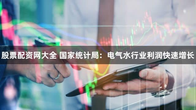 股票配资网大全 国家统计局：电气水行业利润快速增长
