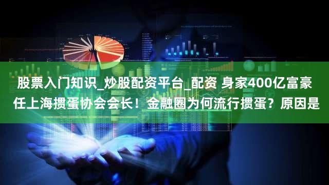 股票入门知识_炒股配资平台_配资 身家400亿富豪 任上海掼蛋协会会长!金融圈为何流行掼蛋?原因是