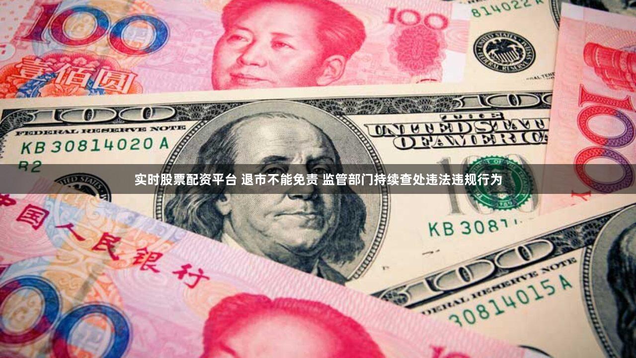 实时股票配资平台 退市不能免责 监管部门持续查处违法违规行为