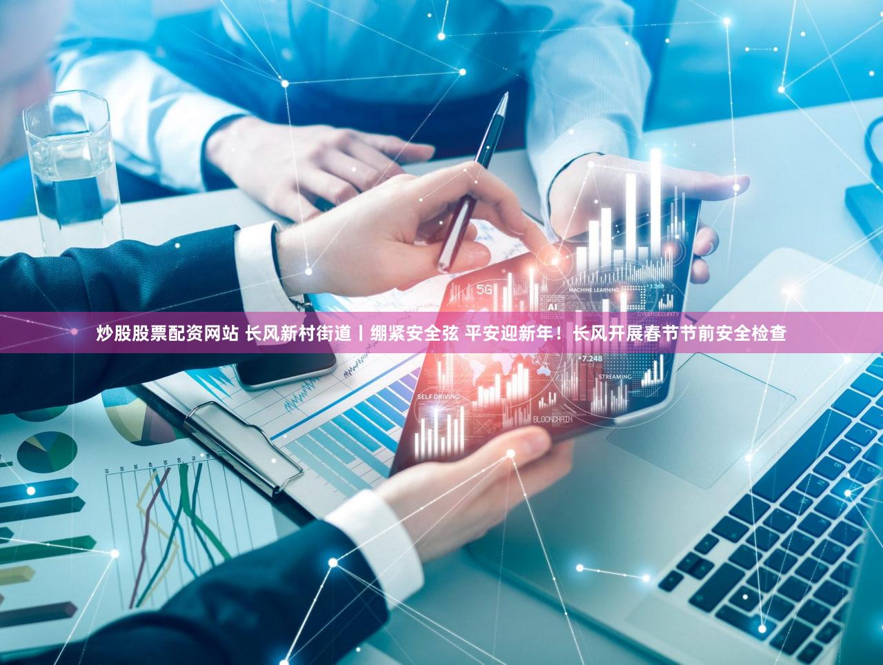 炒股股票配资网站 长风新村街道丨绷紧安全弦 平安迎新年！长风开展春节节前安全检查