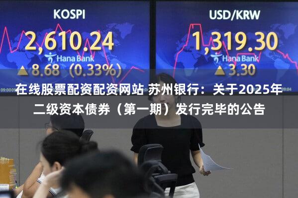 在线股票配资配资网站 苏州银行：关于2025年二级资本债券（第一期）发行完毕的公告