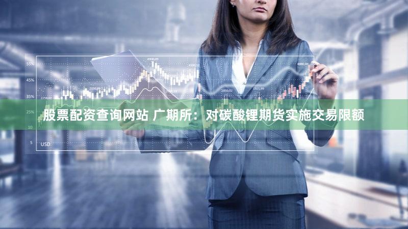 股票配资查询网站 广期所：对碳酸锂期货实施交易限额