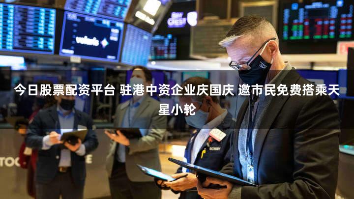 今日股票配资平台 驻港中资企业庆国庆 邀市民免费搭乘天星小轮