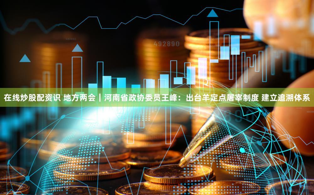 在线炒股配资识 地方两会|河南省政协委员王峰:出台羊定点屠宰制度 建立追溯体系