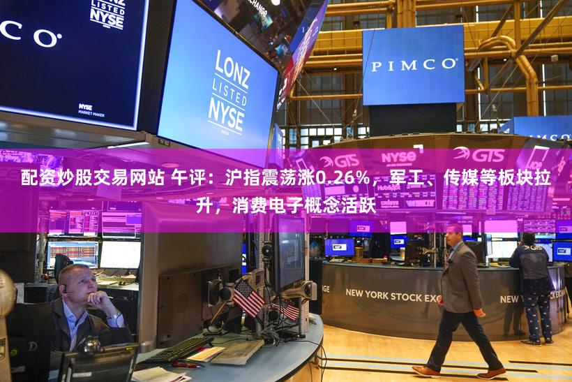 配资炒股交易网站 午评：沪指震荡涨0.26%，军工、传媒等板块拉升，消费电子概念活跃