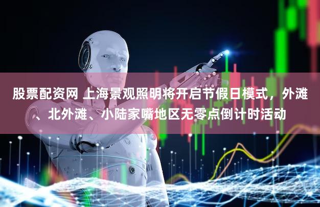 股票配资网 上海景观照明将开启节假日模式,外滩、北外滩、小陆家嘴地区无零点倒计时活动