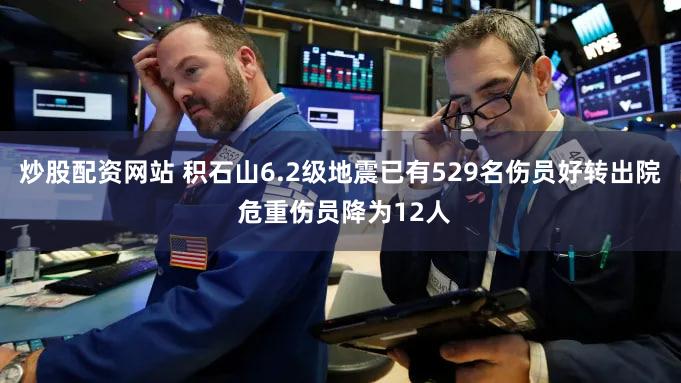 炒股配资网站 积石山6.2级地震已有529名伤员好转出院 危重伤员降为12人