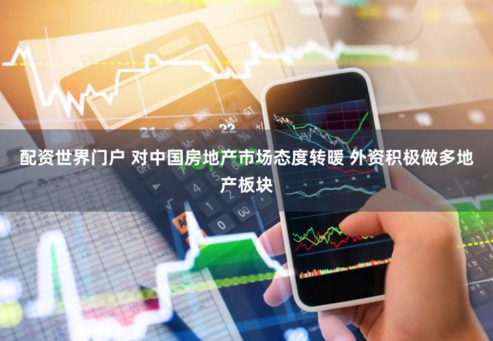 配资世界门户 对中国房地产市场态度转暖 外资积极做多地产板块