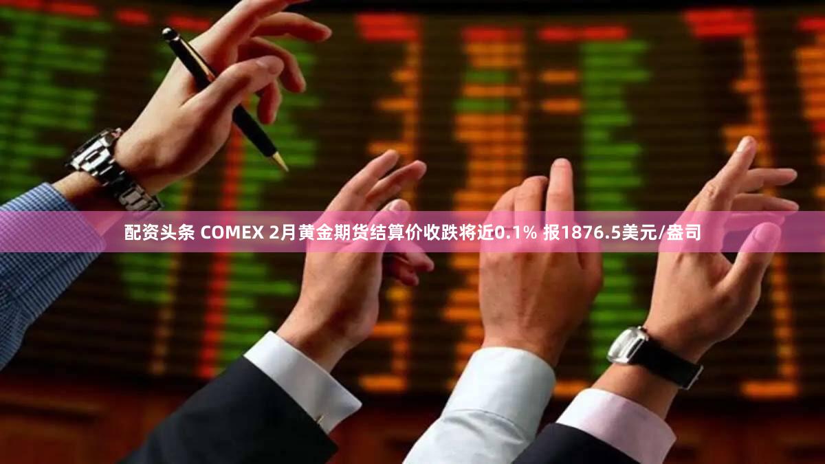 配资头条 COMEX 2月黄金期货结算价收跌将近0.1% 报1876.5美元/盎司