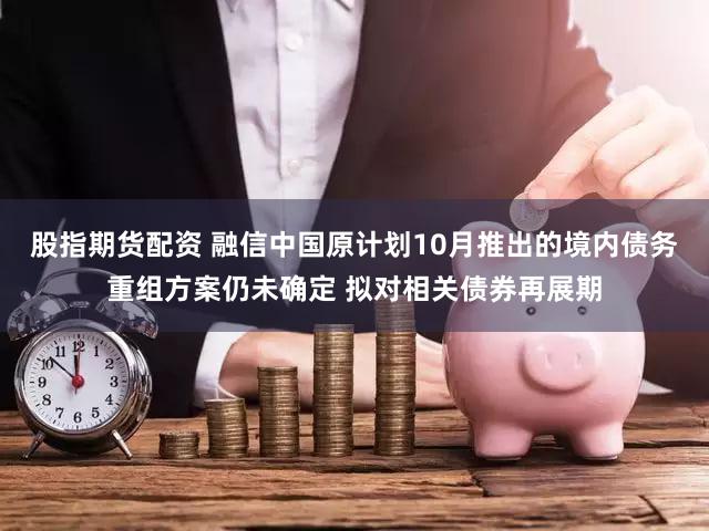 股指期货配资 融信中国原计划10月推出的境内债务重组方案仍未确定 拟对相关债券再展期