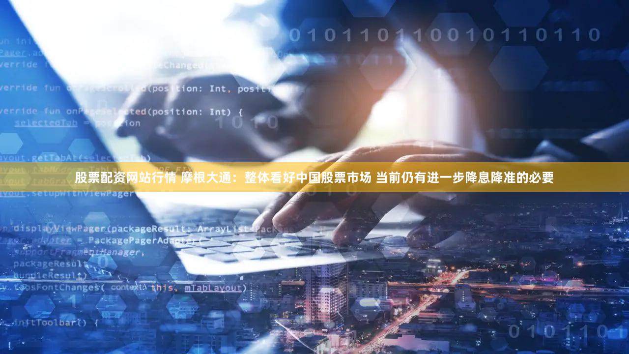 股票配资网站行情 摩根大通:整体看好中国股票市场 当前仍有进一步降息降准的必要