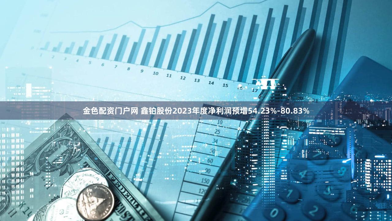 金色配资门户网 鑫铂股份2023年度净利润预增54.23%-80.83%