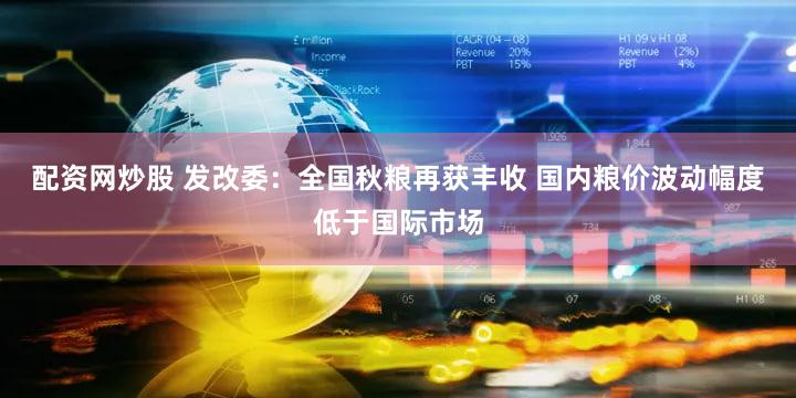 配资网炒股 发改委：全国秋粮再获丰收 国内粮价波动幅度低于国际市场
