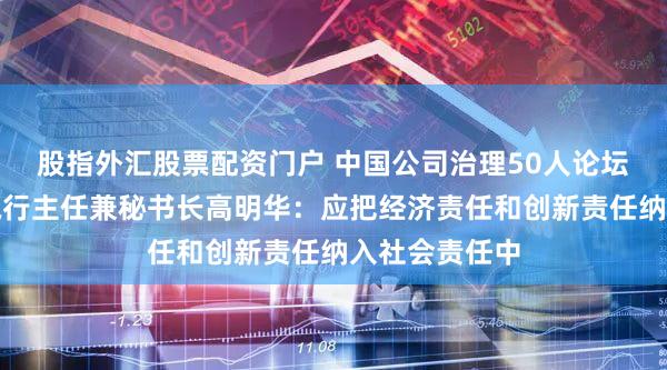 股指外汇股票配资门户 中国公司治理50人论坛学术委员会执行主任兼秘书长高明华：应把经济责任和创新责任纳入社会责任中