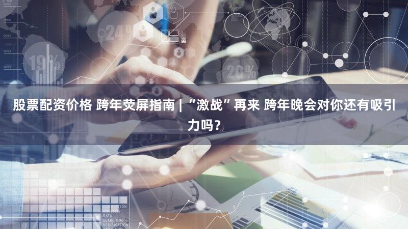 股票配资价格 跨年荧屏指南 | “激战”再来 跨年晚会对你还有吸引力吗？