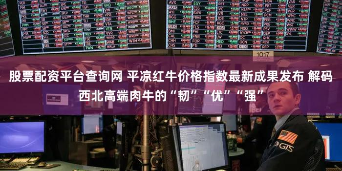 股票配资平台查询网 平凉红牛价格指数最新成果发布 解码西北高端肉牛的“韧”“优”“强”