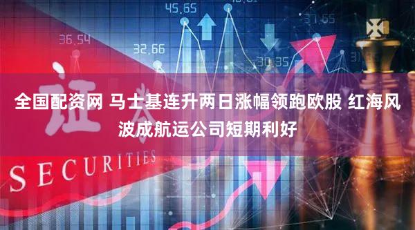 全国配资网 马士基连升两日涨幅领跑欧股 红海风波成航运公司短期利好