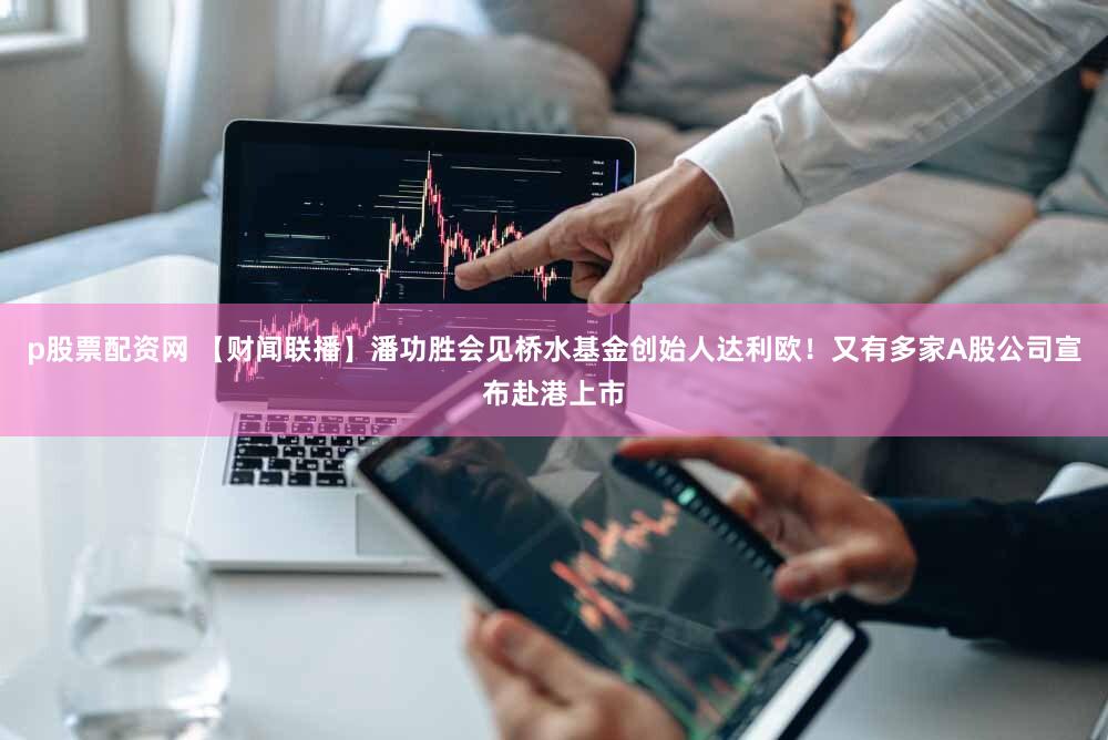 p股票配资网 【财闻联播】潘功胜会见桥水基金创始人达利欧!又有多家A股公司宣布赴港上市