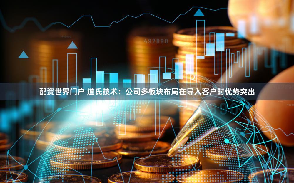 配资世界门户 道氏技术：公司多板块布局在导入客户时优势突出