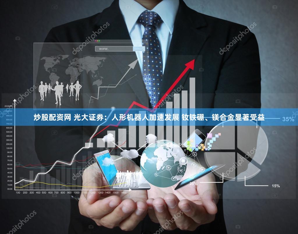 炒股配资网 光大证券：人形机器人加速发展 钕铁硼、镁合金显著受益
