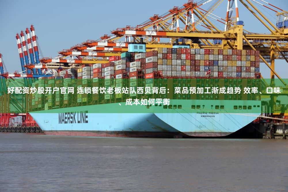 好配资炒股开户官网 连锁餐饮老板站队西贝背后：菜品预加工渐成趋势 效率、口味、成本如何平衡