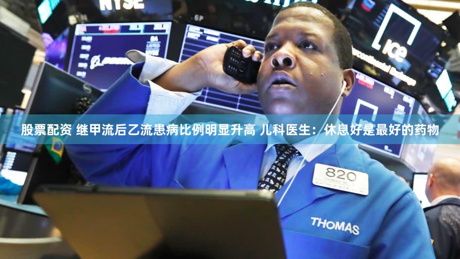 股票配资 继甲流后乙流患病比例明显升高 儿科医生：休息好是最好的药物