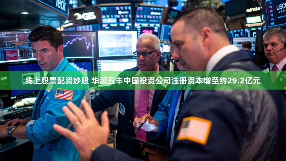 线上股票配资炒股 华润五丰中国投资公司注册资本增至约29.2亿元