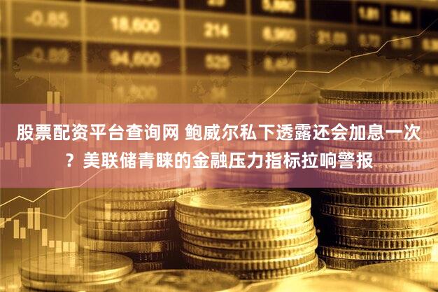 股票配资平台查询网 鲍威尔私下透露还会加息一次?美联储青睐的金融压力指标拉响警报