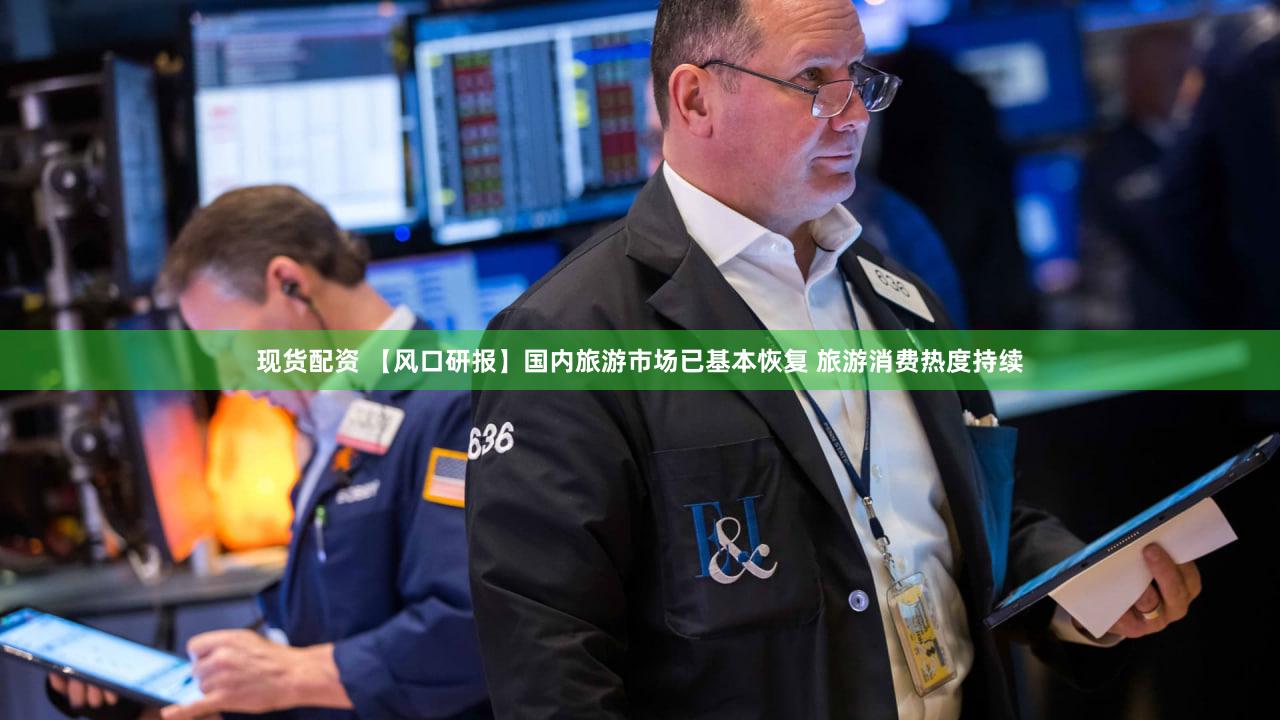 现货配资 【风口研报】国内旅游市场已基本恢复 旅游消费热度持续