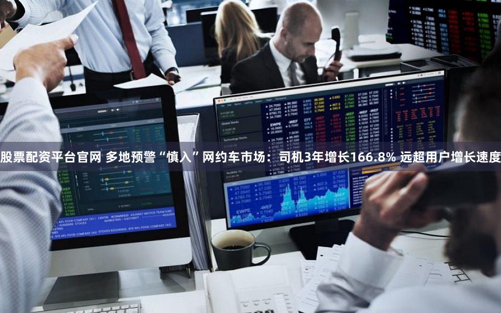 股票配资平台官网 多地预警“慎入”网约车市场：司机3年增长166.8% 远超用户增长速度