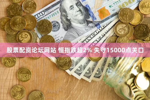股票配资论坛网站 恒指跌超2% 失守15000点关口