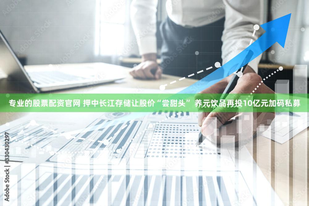 专业的股票配资官网 押中长江存储让股价“尝甜头” 养元饮品再投10亿元加码私募