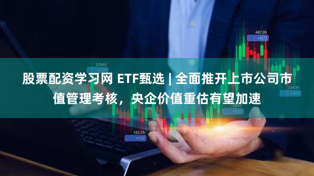 股票配资学习网 ETF甄选 | 全面推开上市公司市值管理考核,央企价值重估有望加速