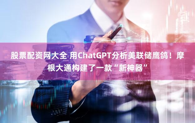 股票配资网大全 用ChatGPT分析美联储鹰鸽!摩根大通构建了一款“新神器”