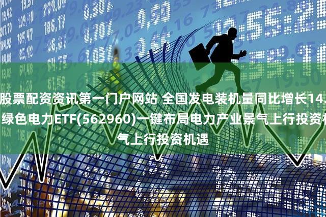 股票配资资讯第一门户网站 全国发电装机量同比增长14.1% 绿色电力ETF(562960)一键布局电力产业景气上行投资机遇