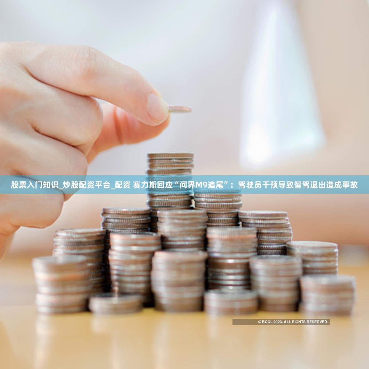 股票入门知识_炒股配资平台_配资 赛力斯回应“问界M9追尾”：驾驶员干预导致智驾退出造成事故