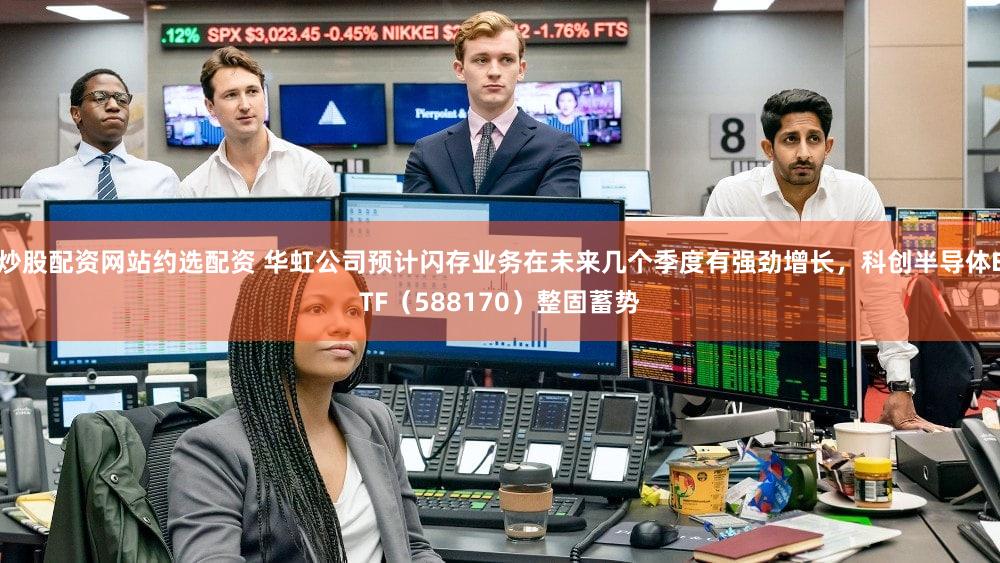 炒股配资网站约选配资 华虹公司预计闪存业务在未来几个季度有强劲增长，科创半导体ETF（588170）整固蓄势