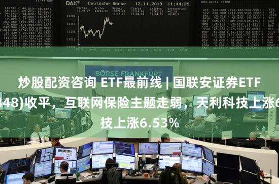 炒股配资咨询 ETF最前线 | 国联安证券ETF(159848)收平，互联网保险主题走弱，天利科技上涨6.53%