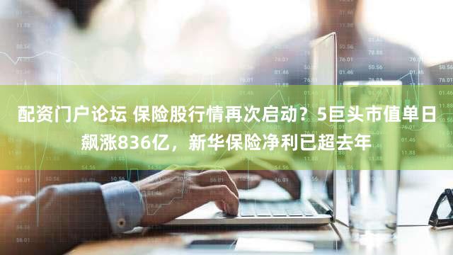 配资门户论坛 保险股行情再次启动？5巨头市值单日飙涨836亿，新华保险净利已超去年
