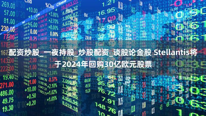 配资炒股_一夜持股_炒股配资_谈股论金股 Stellantis将于2024年回购30亿欧元股票