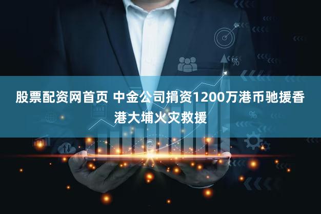 股票配资网首页 中金公司捐资1200万港币驰援香港大埔火灾救援