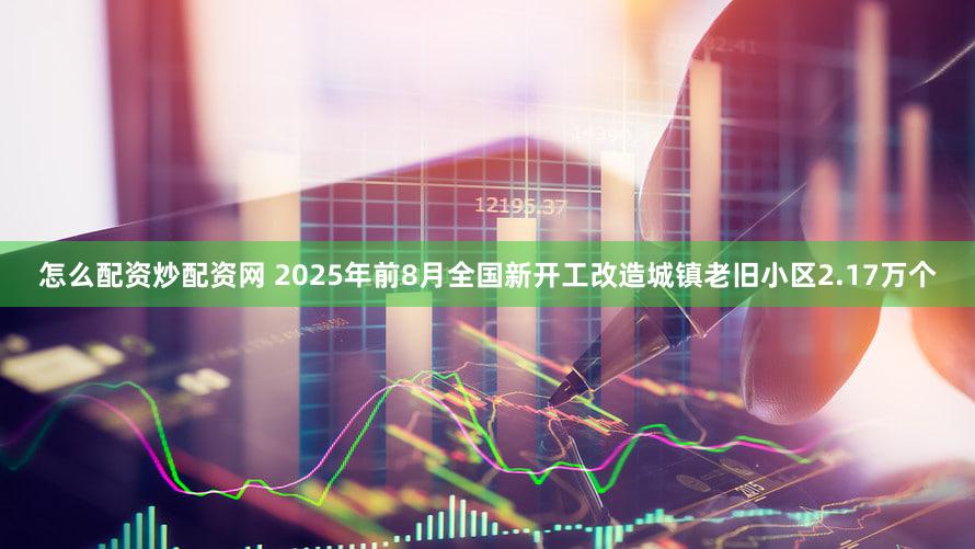 怎么配资炒配资网 2025年前8月全国新开工改造城镇老旧小区2.17万个