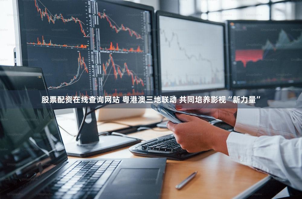 股票配资在线查询网站 粤港澳三地联动 共同培养影视“新力量”