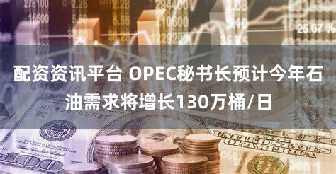 配资资讯平台 OPEC秘书长预计今年石油需求将增长130万桶/日