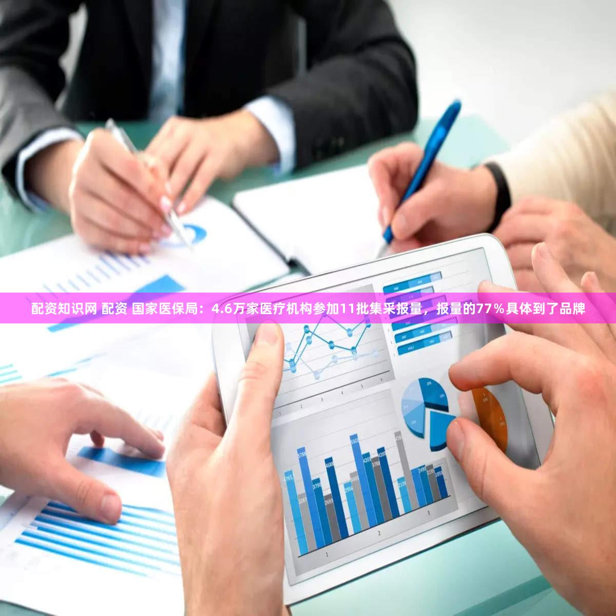 配资知识网 配资 国家医保局:4.6万家医疗机构参加11批集采报量,报量的77%具体到了品牌