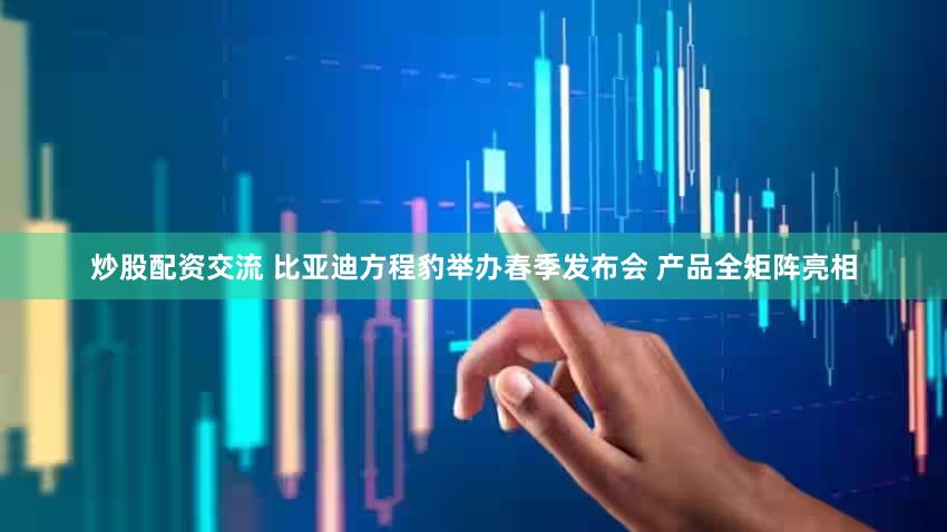 炒股配资交流 比亚迪方程豹举办春季发布会 产品全矩阵亮相